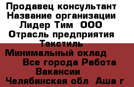 Продавец-консультант › Название организации ­ Лидер Тим, ООО › Отрасль предприятия ­ Текстиль › Минимальный оклад ­ 7 000 - Все города Работа » Вакансии   . Челябинская обл.,Аша г.